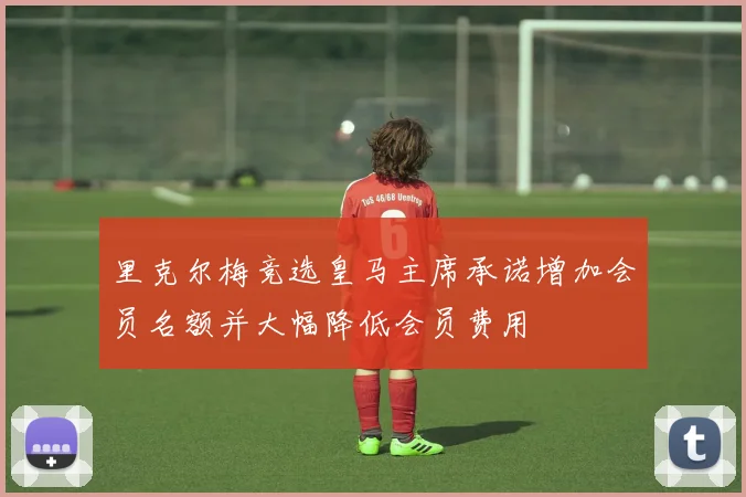 里克尔梅竞选皇马主席承诺增加会员名额并大幅降低会员费用