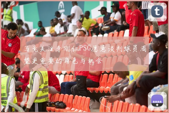 马竞关注李刚仁PSG愿意谈判球员渴望更重要的角色与机会
