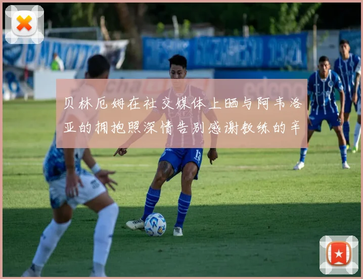 贝林厄姆在社交媒体上晒与阿韦洛亚的拥抱照深情告别感谢教练的辛勤付出