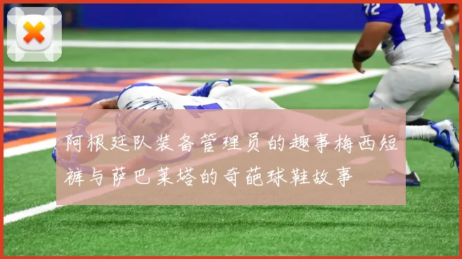 阿根廷队装备管理员的趣事梅西短裤与萨巴莱塔的奇葩球鞋故事