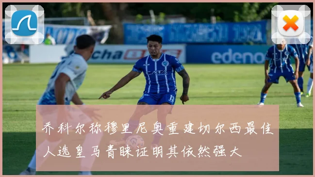 乔科尔称穆里尼奥重建切尔西最佳人选皇马青睐证明其依然强大
