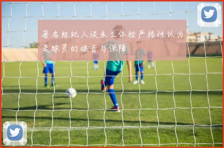 著名经纪人谈米兰体检严格性认为是球员的福音与保障