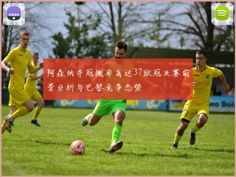 阿森纳夺冠概率高达37欧冠决赛前景分析与巴黎竞争态势