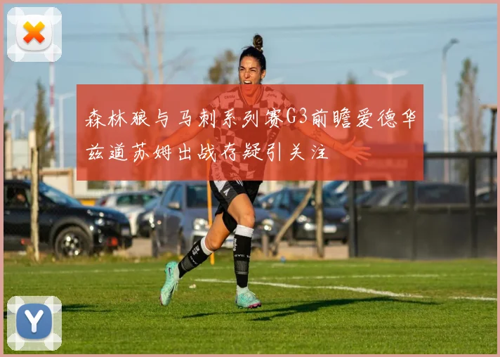 森林狼与马刺系列赛G3前瞻爱德华兹道苏姆出战存疑引关注