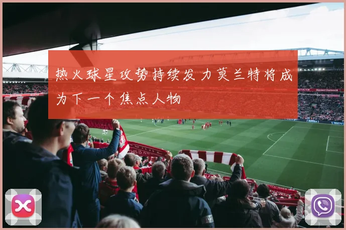 热火球星攻势持续发力莫兰特将成为下一个焦点人物