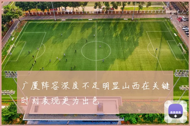 广厦阵容深度不足明显山西在关键时刻表现更为出色