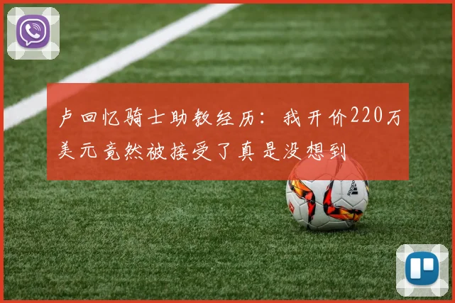 卢回忆骑士助教经历：我开价220万美元竟然被接受了真是没想到