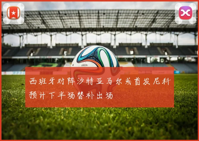 西班牙对阵沙特亚马尔或首发尼科预计下半场替补出场
