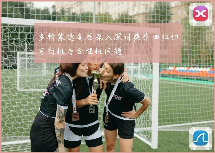多特蒙德高层深入探讨桑乔回归的可行性与合理性问题
