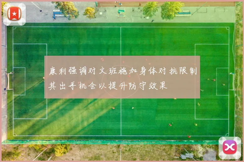 康利强调对文班施加身体对抗限制其出手机会以提升防守效果
