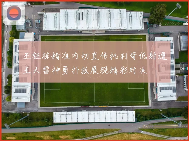 王钰栋精准内切直传托利奇低射遭王大雷神勇扑救展现精彩对决