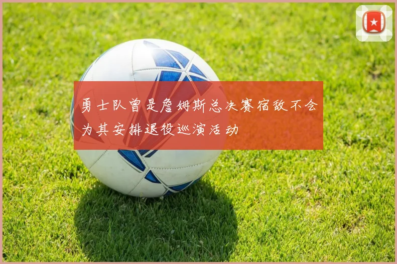 勇士队曾是詹姆斯总决赛宿敌不会为其安排退役巡演活动