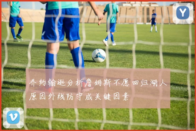 乔约翰逊分析詹姆斯不愿回归湖人原因外线防守成关键因素